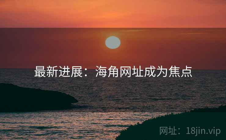 最新进展:海角网址成为焦点  第2张 最新进展:海角网址成为焦点  第2张