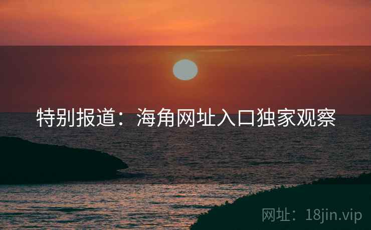 特别报道:海角网址入口独家观察  第2张 特别报道:海角网址入口独家观察  第2张