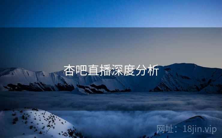 杏吧直播深度分析  第2张 杏吧直播深度分析  第2张