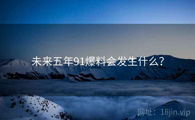 未来五年91爆料会发生什么?