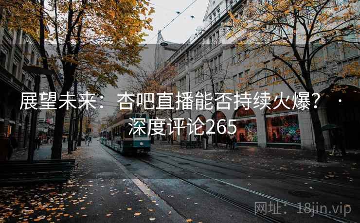 展望未来:杏吧直播能否持续火爆? · 深度评论265