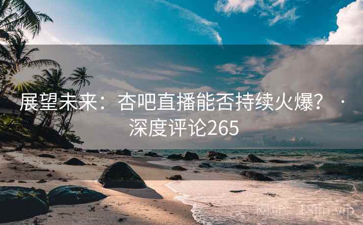 展望未来:杏吧直播能否持续火爆? · 深度评论265