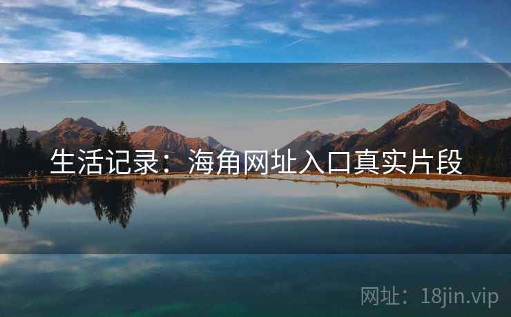 生活记录:海角网址入口真实片段
