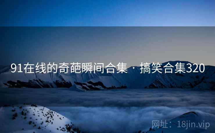91在线的奇葩瞬间合集 · 搞笑合集320