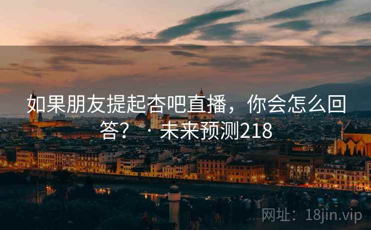如果朋友提起杏吧直播,你会怎么回答? · 未来预测218