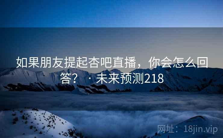 如果朋友提起杏吧直播,你会怎么回答? · 未来预测218
