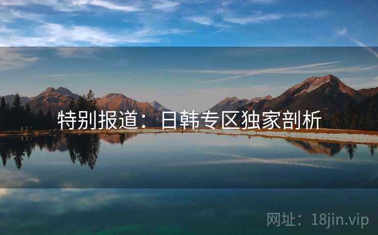特别报道:日韩专区独家剖析