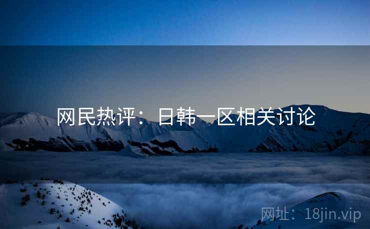 网民热评:日韩一区相关讨论
