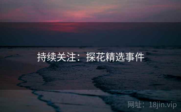 持续关注:探花精选事件