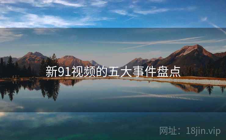 新91视频的五大事件盘点