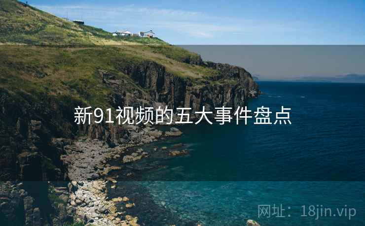 新91视频的五大事件盘点
