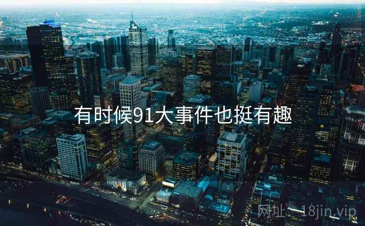 有时候91大事件也挺有趣  第2张 有时候91大事件也挺有趣  第2张