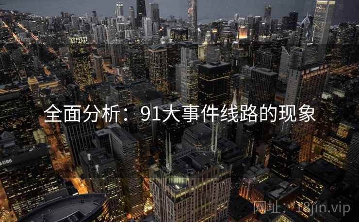 全面分析:91大事件线路的现象