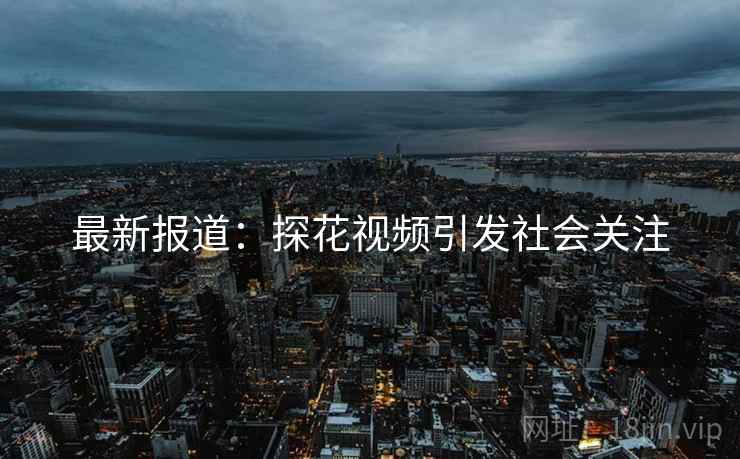 最新报道:探花视频引发社会关注
