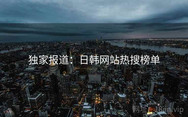 独家报道:日韩网站热搜榜单