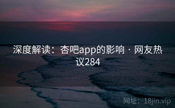 深度解读:杏吧app的影响 · 网友热议284