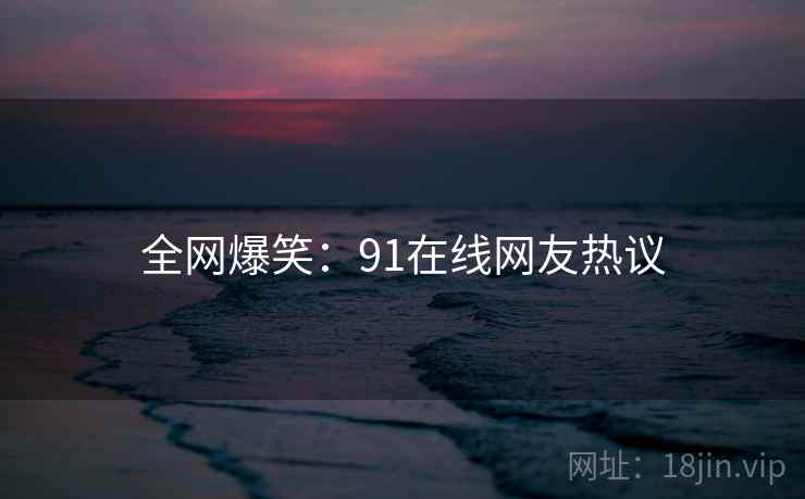 全网爆笑:91在线网友热议