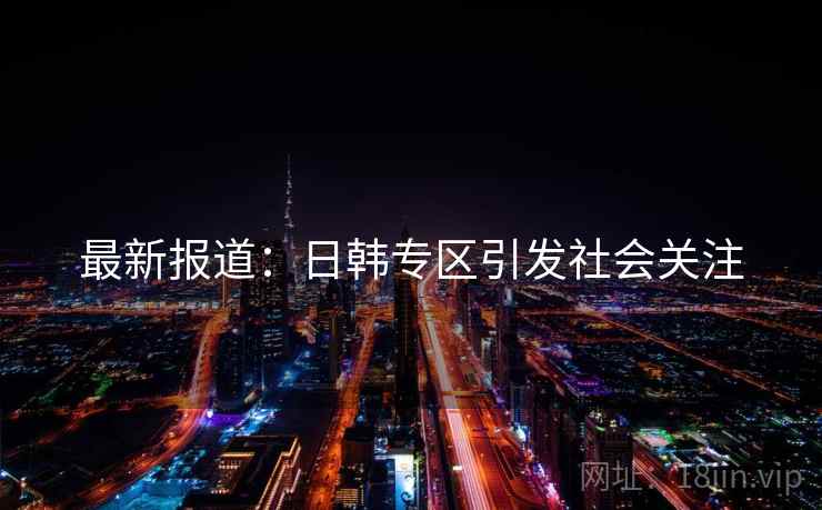 最新报道:日韩专区引发社会关注