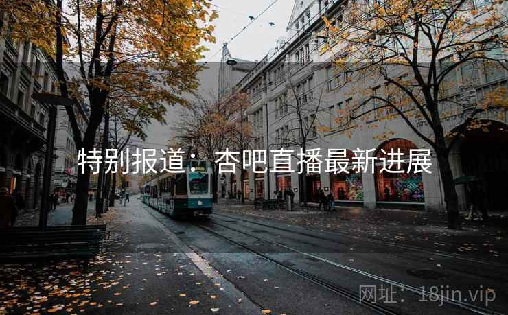 特别报道:杏吧直播最新进展