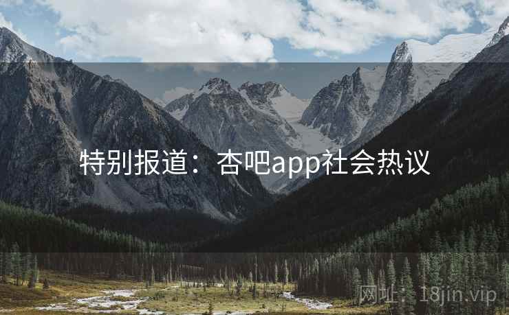 特别报道:杏吧app社会热议