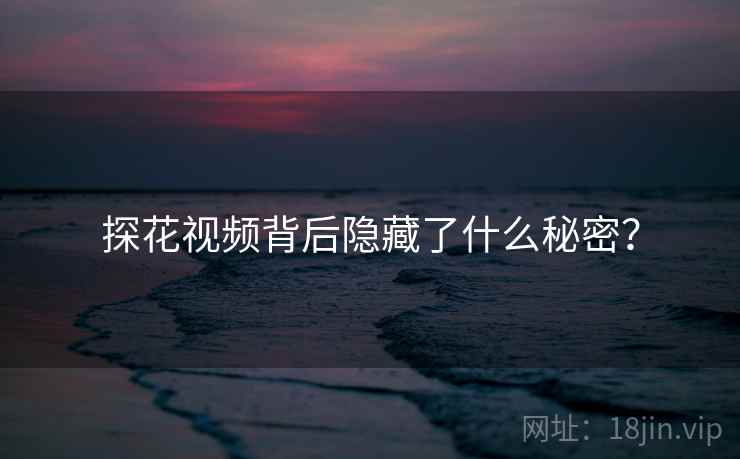 探花视频背后隐藏了什么秘密? 探花视频背后隐藏了什么秘密?
