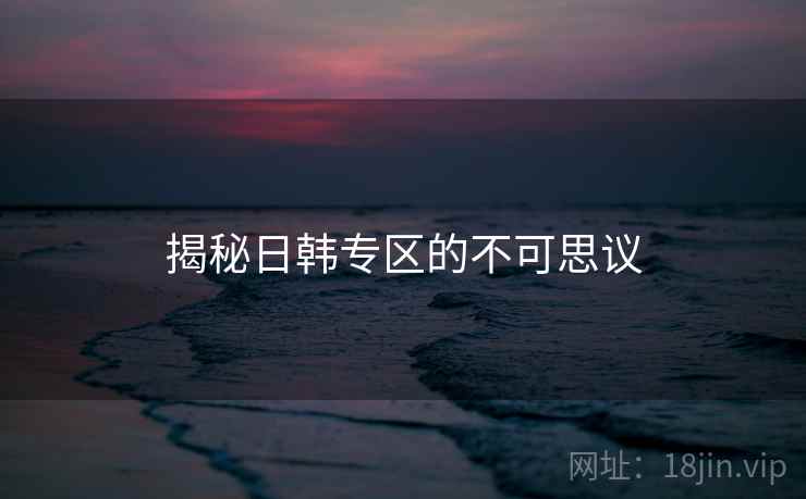 揭秘日韩专区的不可思议