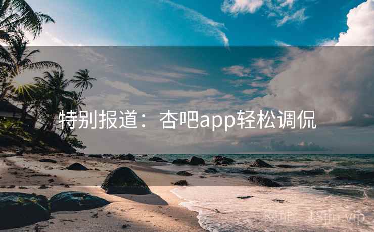 特别报道：杏吧app轻松调侃